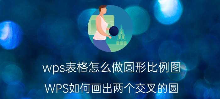 wps表格怎么做圆形比例图 WPS如何画出两个交叉的圆？